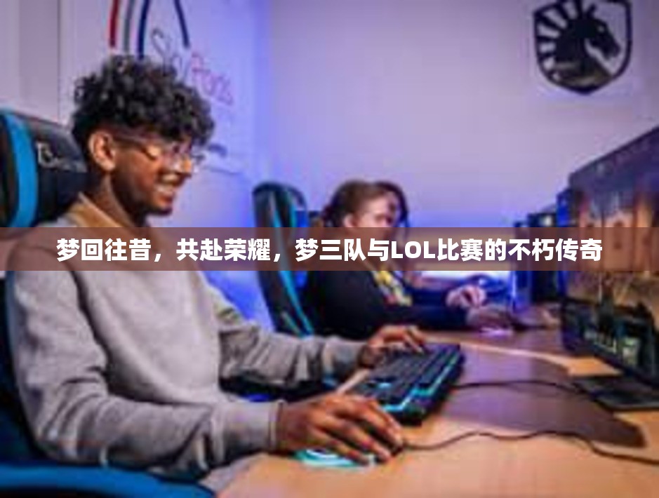 梦回往昔，共赴荣耀，梦三队与LOL比赛的不朽传奇