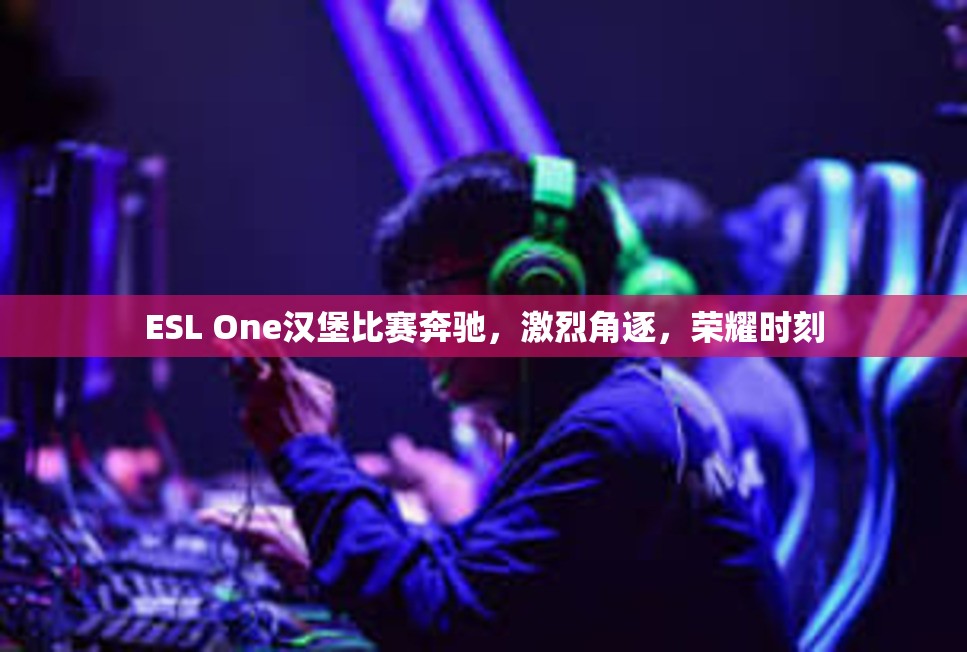 ESL One汉堡比赛奔驰，激烈角逐，荣耀时刻