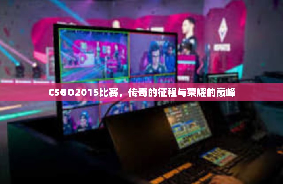 CSGO2015比赛，传奇的征程与荣耀的巅峰