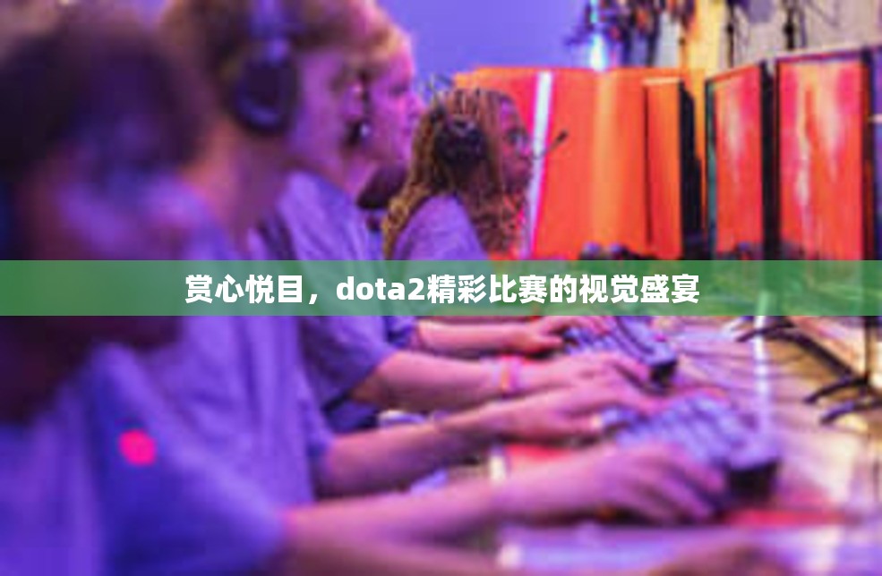 赏心悦目，dota2精彩比赛的视觉盛宴